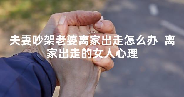 夫妻吵架老婆离家出走怎么办  离家出走的女人心理